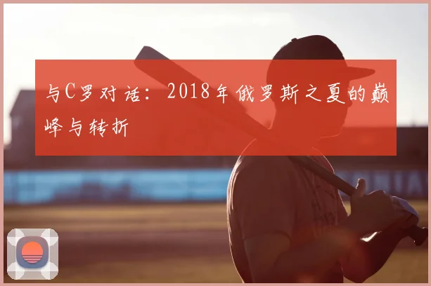 与C罗对话:2018年俄罗斯之夏的巅峰与转折