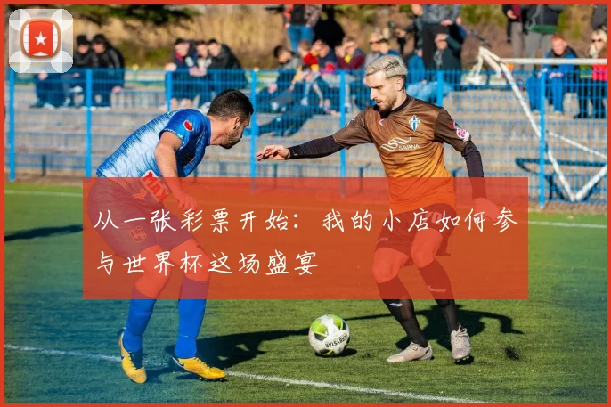 从一张彩票开始:我的小店如何参与世界杯这场盛宴