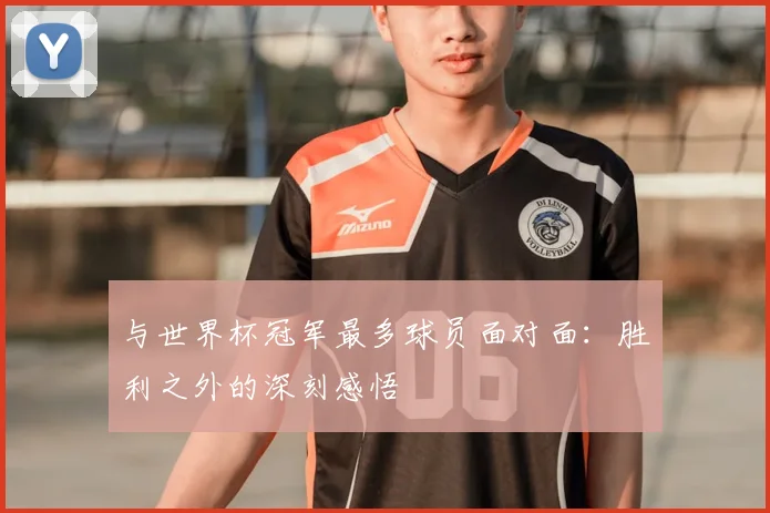 与世界杯冠军最多球员面对面：胜利之外的深刻感悟